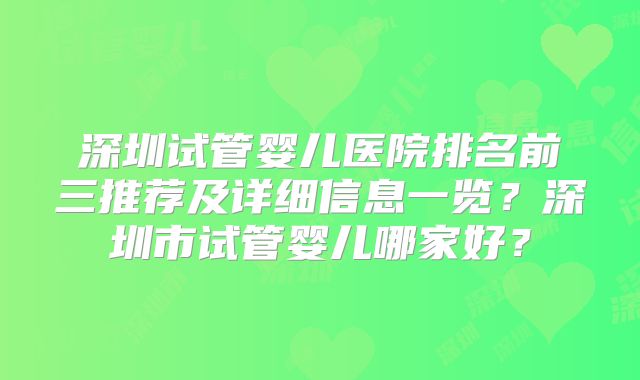 深圳试管婴儿医院排名前三推荐及详细信息一览?深圳市试管婴儿哪家好?