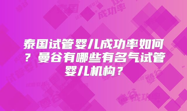 泰国试管婴儿成功率如何?曼谷有哪些有名气试管婴儿机构?