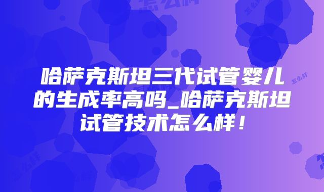 哈萨克斯坦三代试管婴儿的生成率高吗_哈萨克斯坦试管技术怎么样!