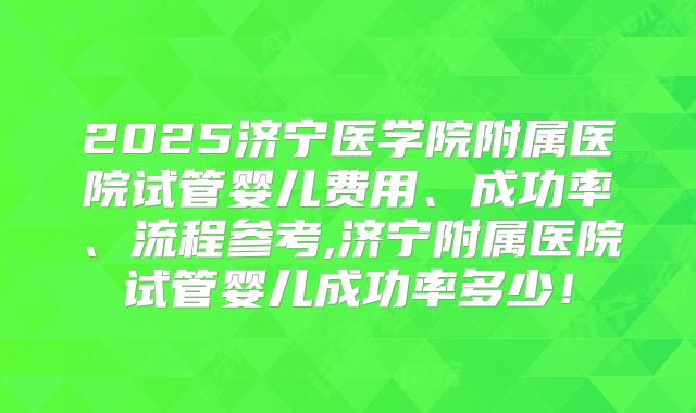 2025济宁医学院附属医院试管婴儿费用、成功率、流程参考,济宁附属医院试管婴儿成功率多少!