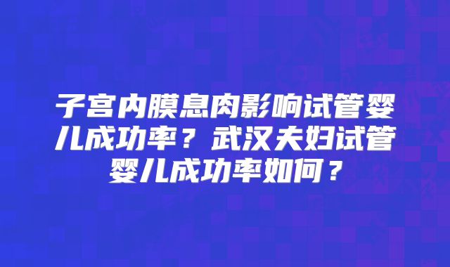 子宫内膜息肉影响试管婴儿成功率?武汉夫妇试管婴儿成功率如何?