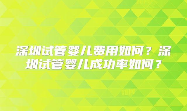 深圳试管婴儿费用如何?深圳试管婴儿成功率如何?