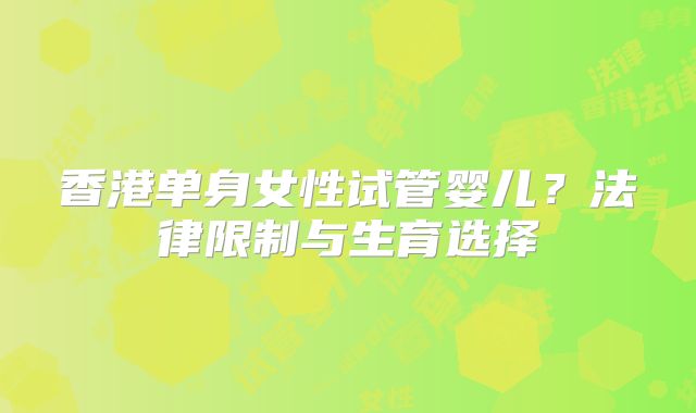香港单身女性试管婴儿？法律限制与生育选择