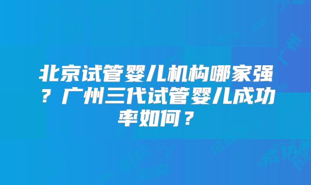 北京试管婴儿机构哪家强?广州三代试管婴儿成功率如何?