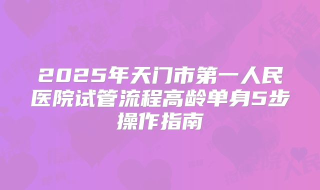 2025年天门市第一人民医院试管流程高龄单身5步操作指南