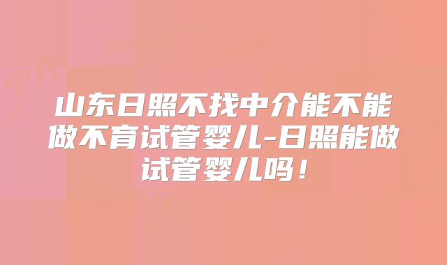 山东日照不找中介能不能做不育试管婴儿-日照能做试管婴儿吗！