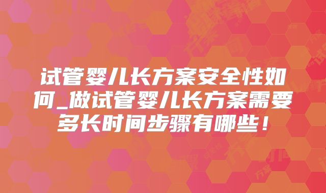 试管婴儿长方案安全性如何_做试管婴儿长方案需要多长时间步骤有哪些！
