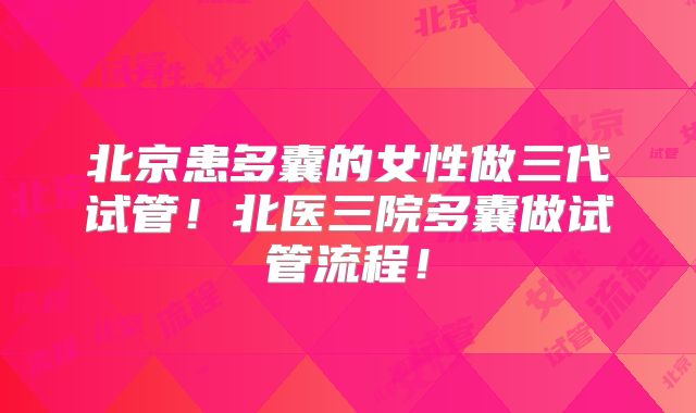 北京患多囊的女性做三代试管！北医三院多囊做试管流程！