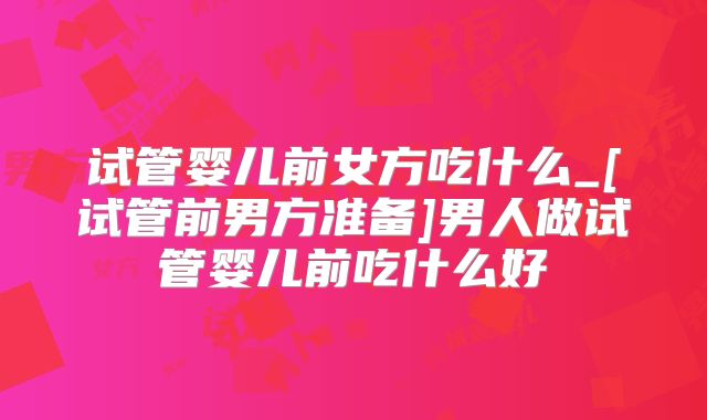 试管婴儿前女方吃什么_[试管前男方准备]男人做试管婴儿前吃什么好