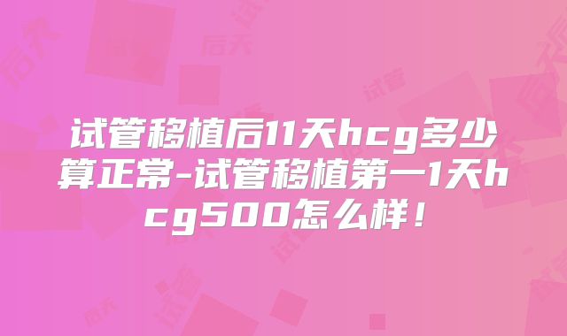 试管移植后11天hcg多少算正常-试管移植第一1天hcg500怎么样！