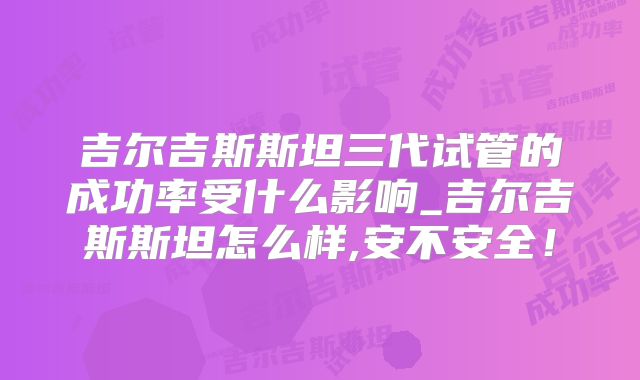 吉尔吉斯斯坦三代试管的成功率受什么影响_吉尔吉斯斯坦怎么样,安不安全!