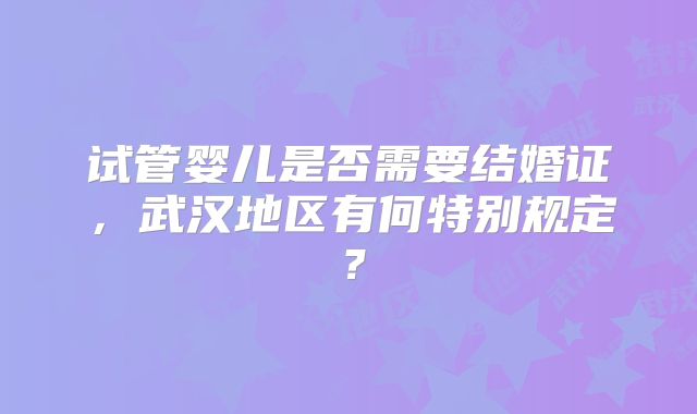 试管婴儿是否需要结婚证，武汉地区有何特别规定？