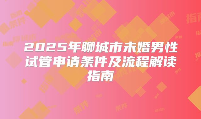 2025年聊城市未婚男性试管申请条件及流程解读指南