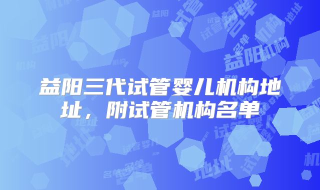 益阳三代试管婴儿机构地址，附试管机构名单