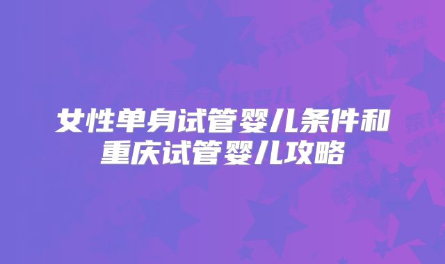 女性单身试管婴儿条件和重庆试管婴儿攻略