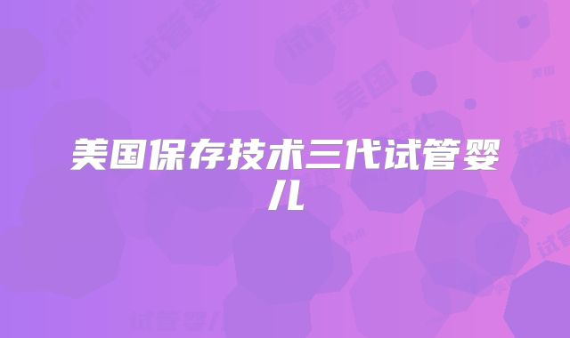 美国保存技术三代试管婴儿