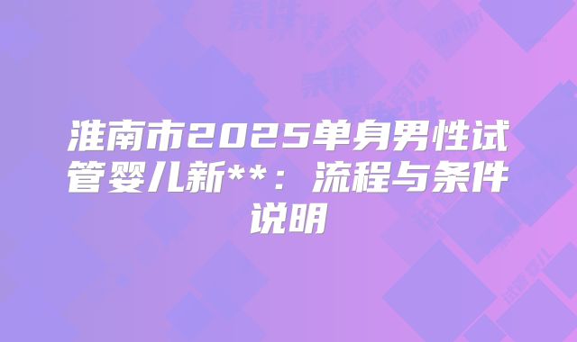 淮南市2025单身男性试管婴儿新**：流程与条件说明
