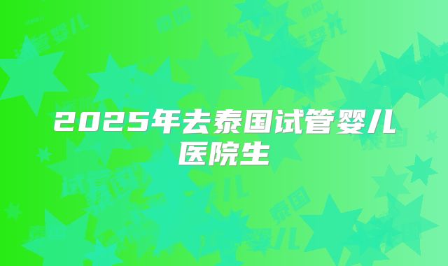 2025年去泰国试管婴儿医院生