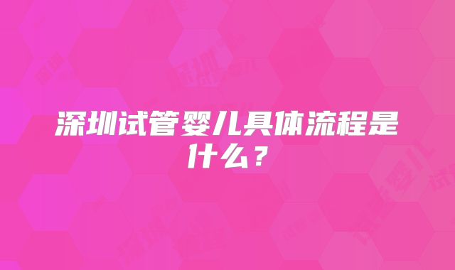 深圳试管婴儿具体流程是什么？
