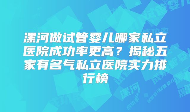 漯河做试管婴儿哪家私立医院成功率更高?揭秘五家有名气私立医院实力排行榜