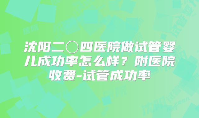 沈阳二〇四医院做试管婴儿成功率怎么样？附医院收费-试管成功率