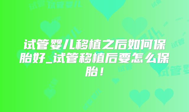 试管婴儿移植之后如何保胎好_试管移植后要怎么保胎!
