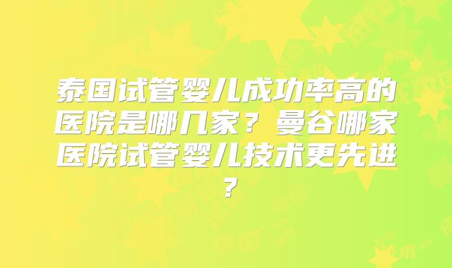泰国试管婴儿成功率高的医院是哪几家？曼谷哪家医院试管婴儿技术更先进？