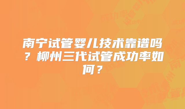 南宁试管婴儿技术靠谱吗?柳州三代试管成功率如何?