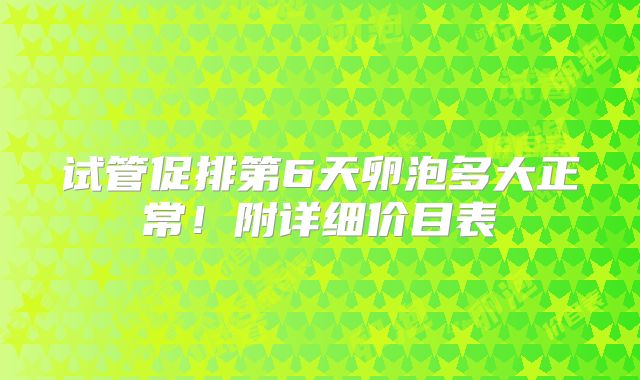 试管促排第6天卵泡多大正常！附详细价目表