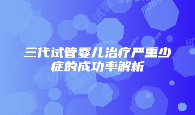 三代试管婴儿治疗严重少症的成功率解析