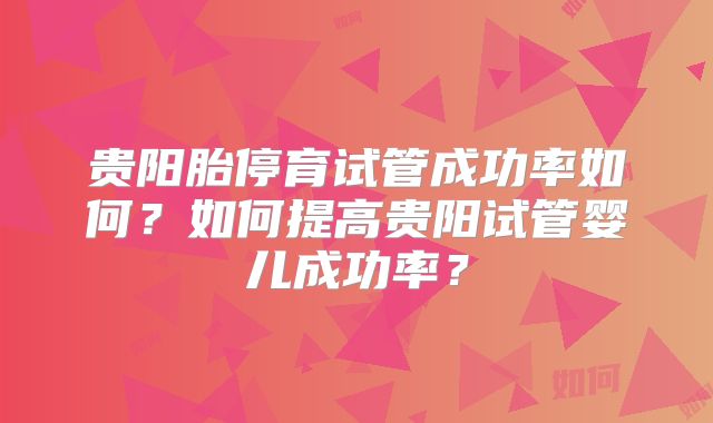 贵阳胎停育试管成功率如何？如何提高贵阳试管婴儿成功率？