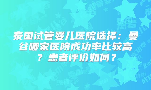 泰国试管婴儿医院选择：曼谷哪家医院成功率比较高？患者评价如何？