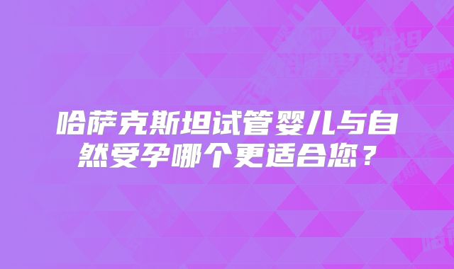 哈萨克斯坦试管婴儿与自然受孕哪个更适合您？