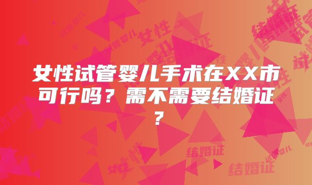 女性试管婴儿手术在XX市可行吗?需不需要结婚证?