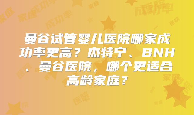 曼谷试管婴儿医院哪家成功率更高？杰特宁、BNH、曼谷医院，哪个更适合高龄家庭？