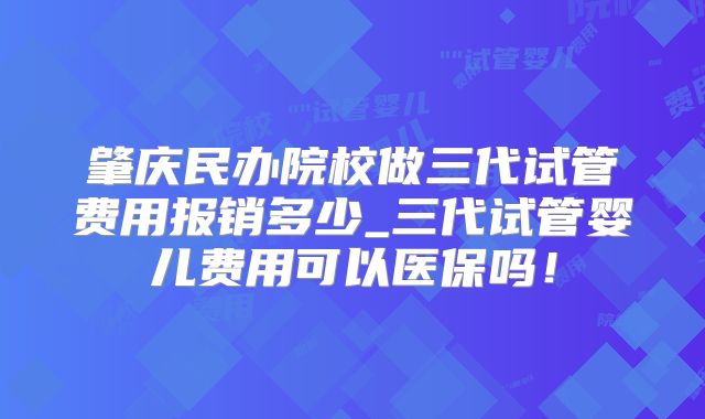 肇庆民办院校做三代试管费用报销多少_三代试管婴儿费用可以医保吗!