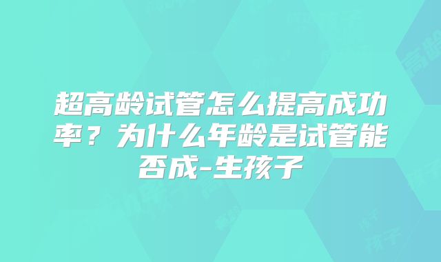 超高龄试管怎么提高成功率？为什么年龄是试管能否成-生孩子