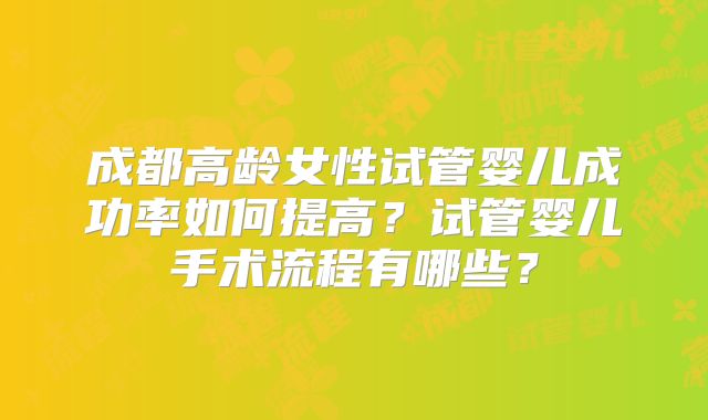 成都高龄女性试管婴儿成功率如何提高？试管婴儿手术流程有哪些？