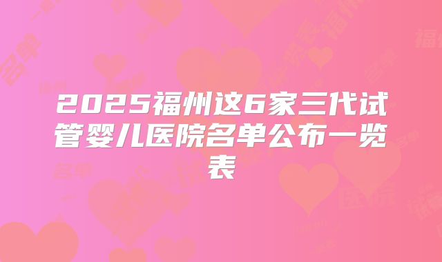 2025福州这6家三代试管婴儿医院名单公布一览表