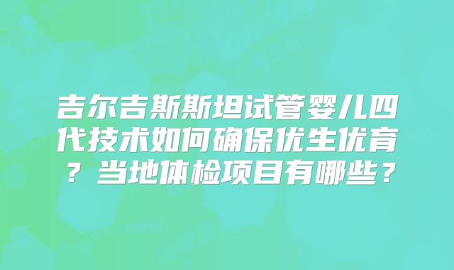 吉尔吉斯斯坦试管婴儿四代技术如何确保优生优育？当地体检项目有哪些？