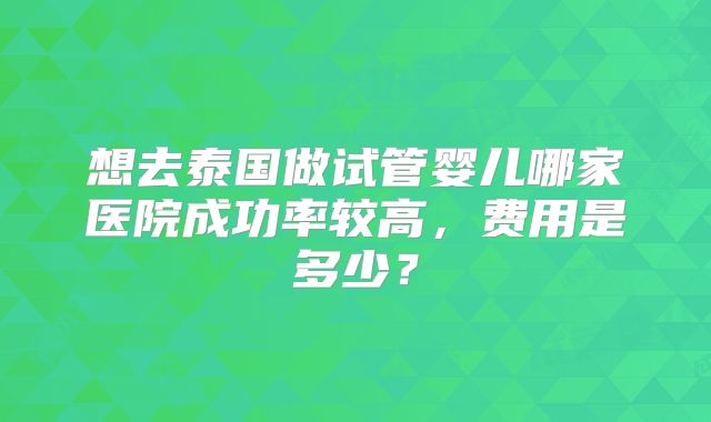 想去泰国做试管婴儿哪家医院成功率较高,费用是多少?