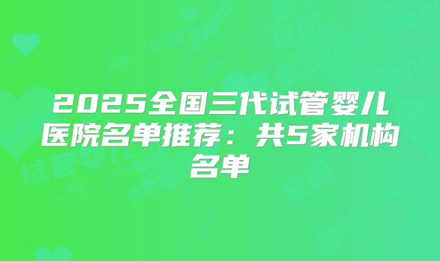 2025全国三代试管婴儿医院名单推荐:共5家机构名单