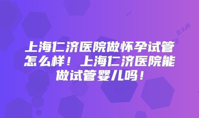 上海仁济医院做怀孕试管怎么样！上海仁济医院能做试管婴儿吗！