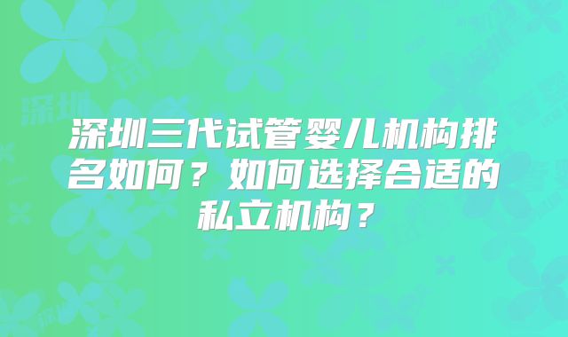 深圳三代试管婴儿机构排名如何？如何选择合适的私立机构？