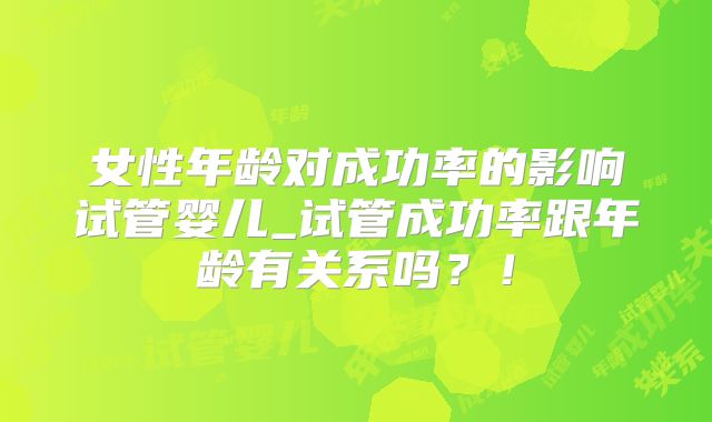 女性年龄对成功率的影响试管婴儿_试管成功率跟年龄有关系吗？！