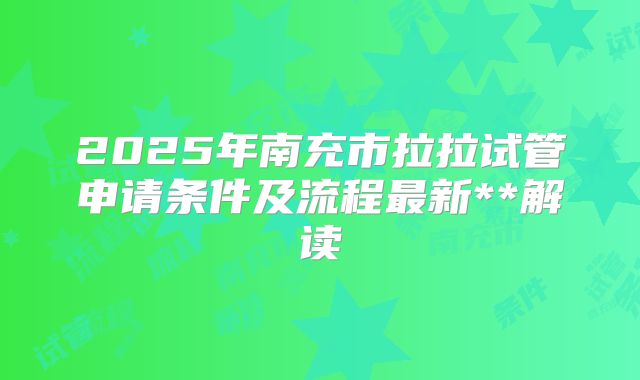 2025年南充市拉拉试管申请条件及流程最新**解读