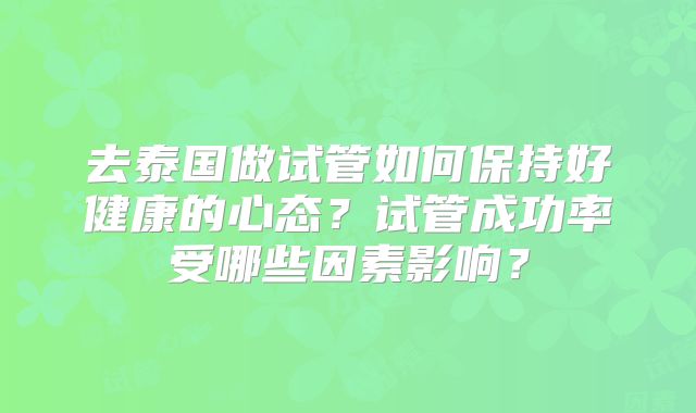 去泰国做试管如何保持好健康的心态?试管成功率受哪些因素影响?