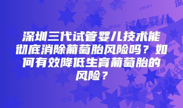 深圳三代试管婴儿技术能彻底消除葡萄胎风险吗？如何有效降低生育葡萄胎的风险？