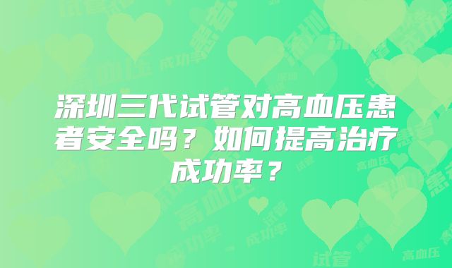 深圳三代试管对高血压患者安全吗?如何提高治疗成功率?