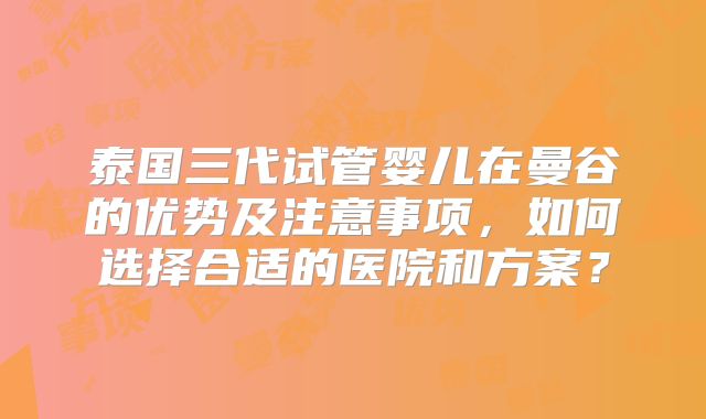 泰国三代试管婴儿在曼谷的优势及注意事项,如何选择合适的医院和方案?
